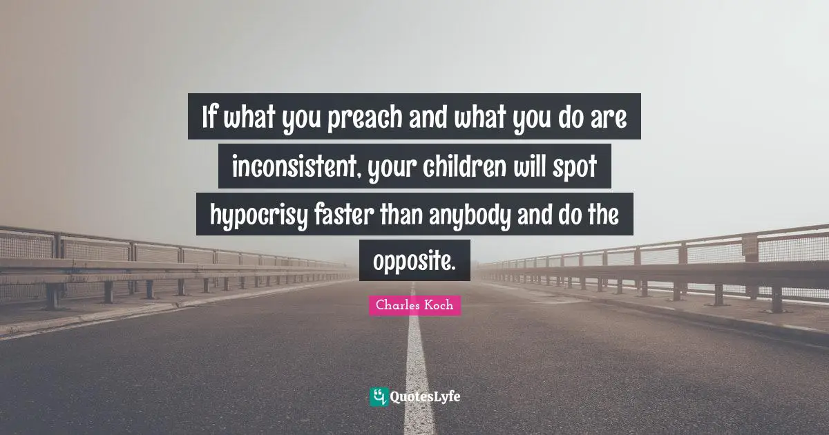 Inconsistent Quotes: "If what you preach and what you do are inconsistent, your children will spot hypocrisy faster than anybody and do the opposite."