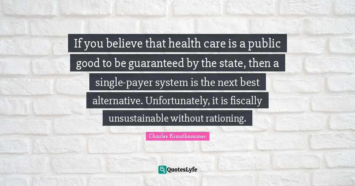 If you believe that health care is a public good to be guaranteed by the state, then a single-payer system is the next best alternative. Unfortunately, it is fiscally unsustainable without rationing.