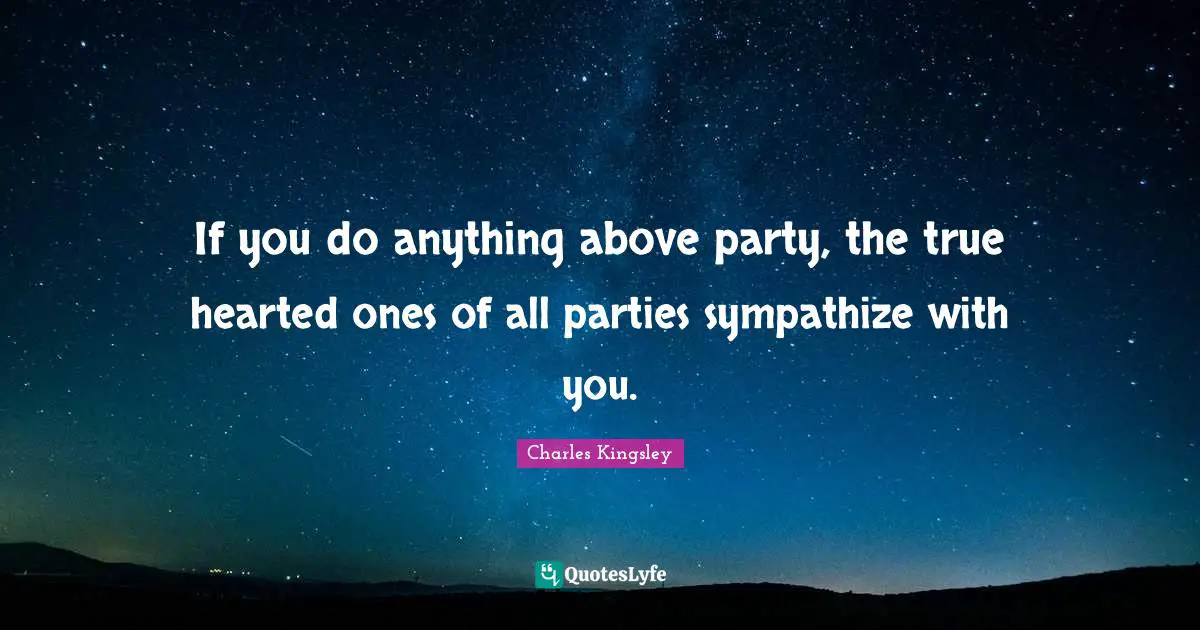 If you do anything above party, the true hearted ones of all parties sympathize with you.