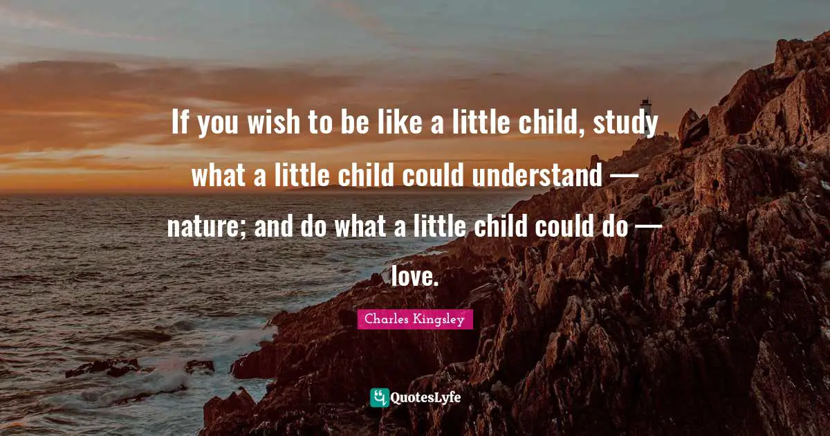 If you wish to be like a little child, study what a little child could understand — nature; and do what a little child could do — love.