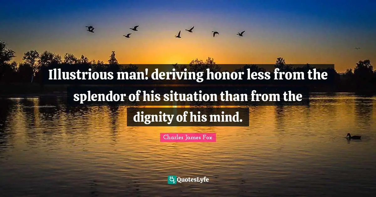 Charles James Quotes: "Illustrious man! deriving honor less from the splendor of his situation than from the dignity of his mind."