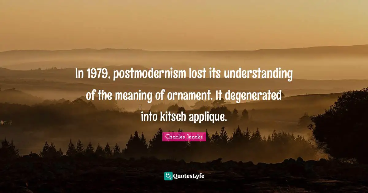 In 1979, postmodernism lost its understanding of the meaning of ornament. It degenerated into kitsch applique.