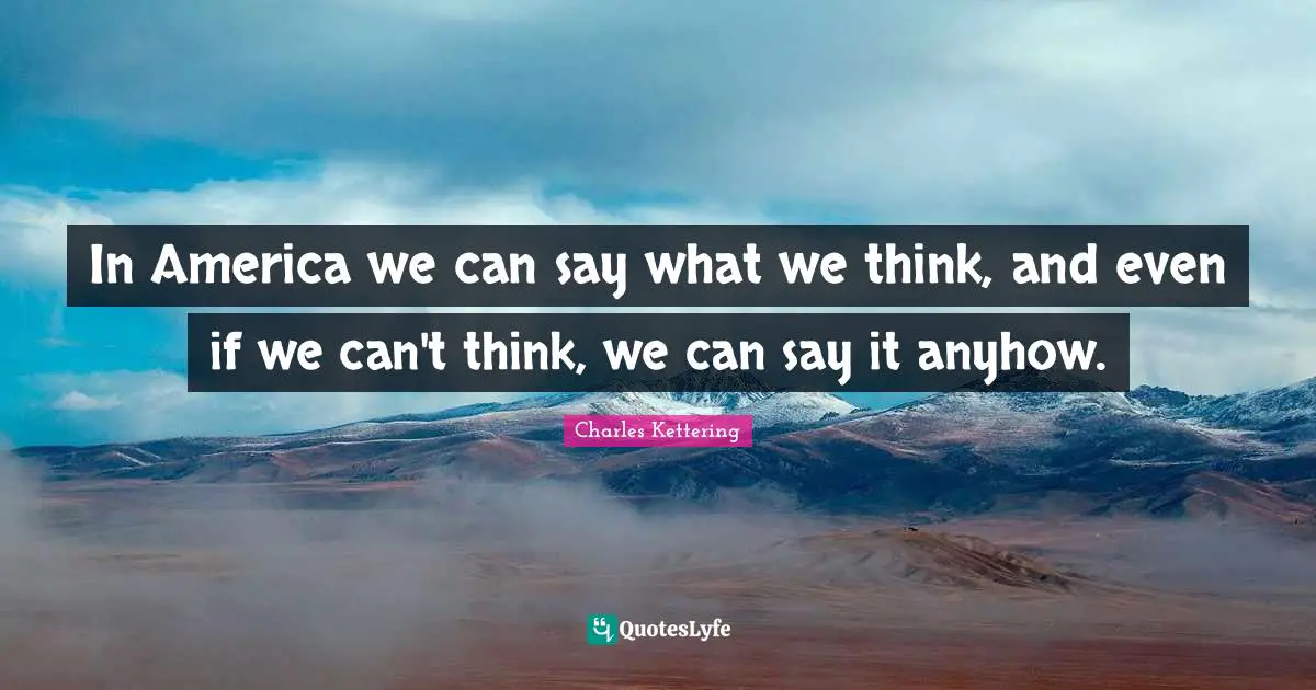 In America we can say what we think, and even if we can't think, we can say it anyhow.