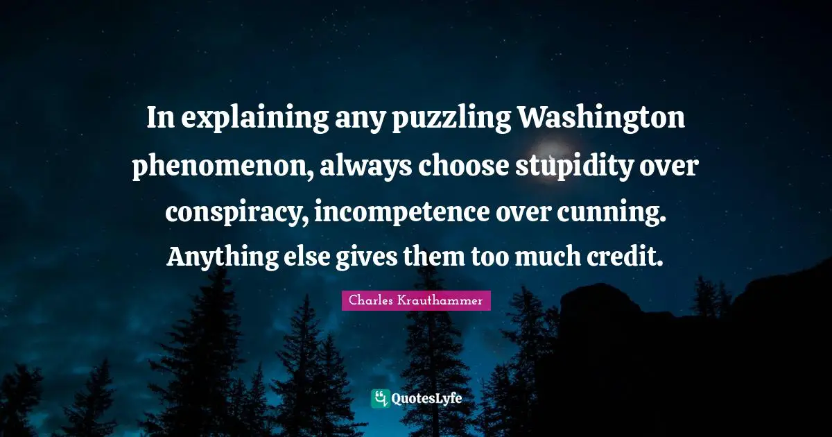 Conspiracy Quotes: "In explaining any puzzling Washington phenomenon, always choose stupidity over conspiracy, incompetence over cunning. Anything else gives them too much credit."