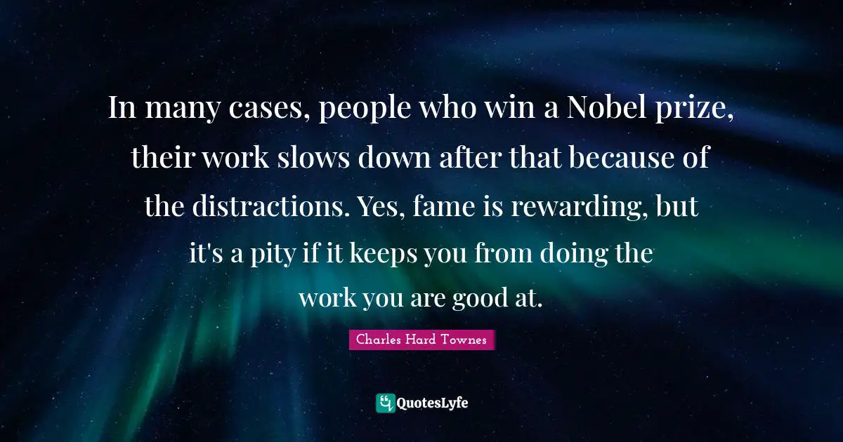 Nobel Prize Quotes: "In many cases, people who win a Nobel prize, their work slows down after that because of the distractions. Yes, fame is rewarding, but it's a pity if it keeps you from doing the work you are good at."