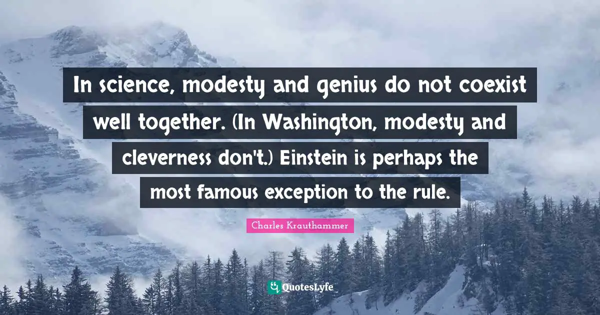 In science, modesty and genius do not coexist well together. (In Washington, modesty and cleverness don't.) Einstein is perhaps the most famous exception to the rule.
