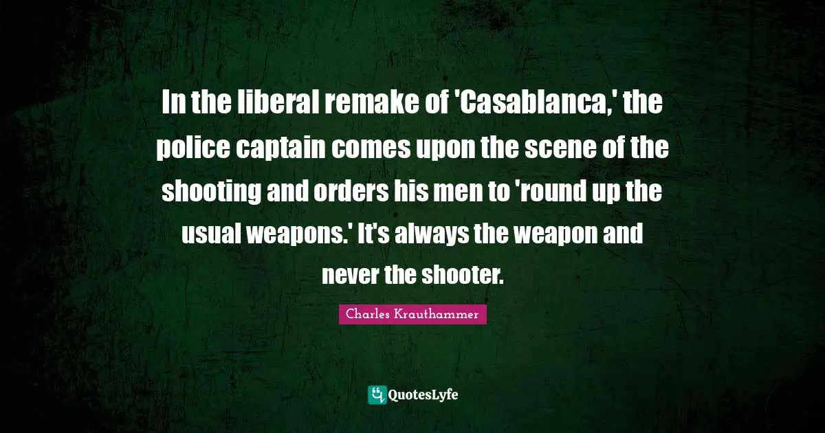 In the liberal remake of 'Casablanca,' the police captain comes upon the scene of the shooting and orders his men to 'round up the usual weapons.' It's always the weapon and never the shooter.