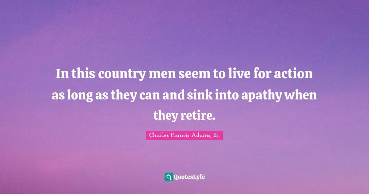 In this country men seem to live for action as long as they can and sink into apathy when they retire.