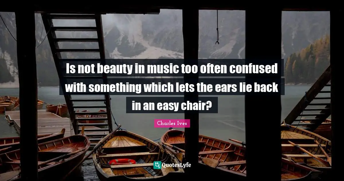 Is not beauty in music too often confused with something which lets the ears lie back in an easy chair?
