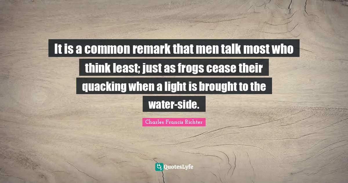It is a common remark that men talk most who think least; just as frogs cease their quacking when a light is brought to the water-side.