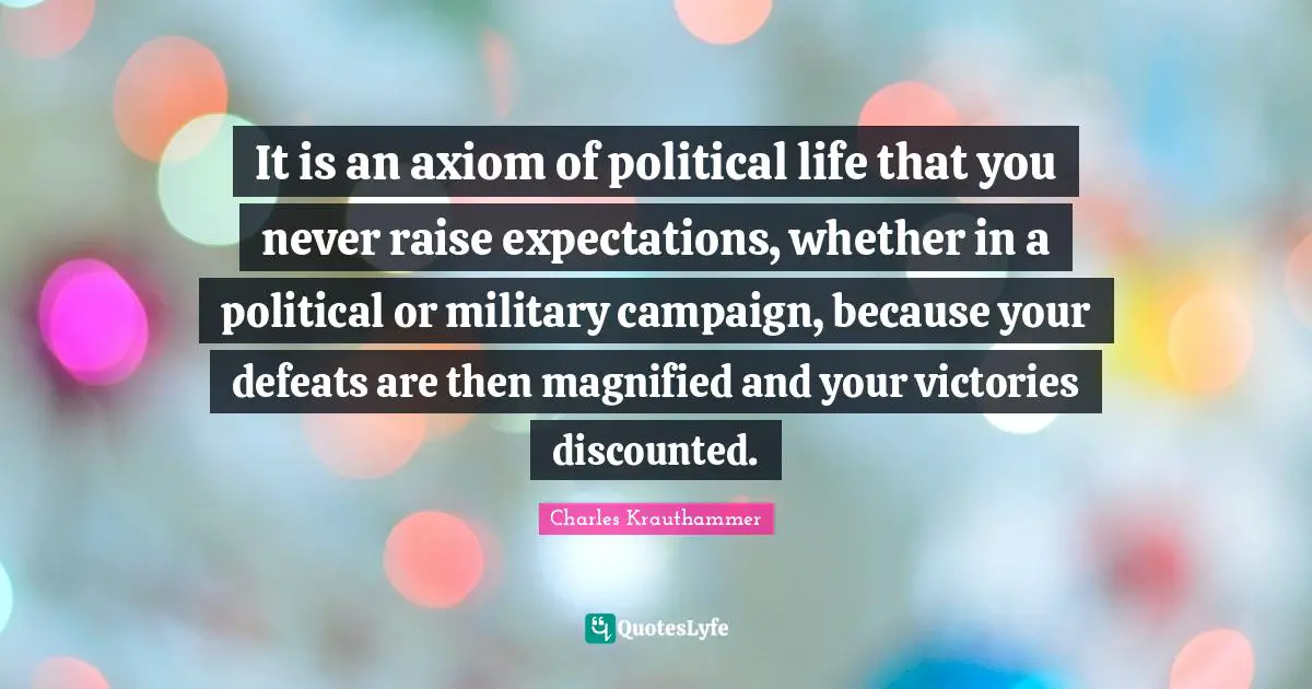 It is an axiom of political life that you never raise expectations, whether in a political or military campaign, because your defeats are then magnified and your victories discounted.