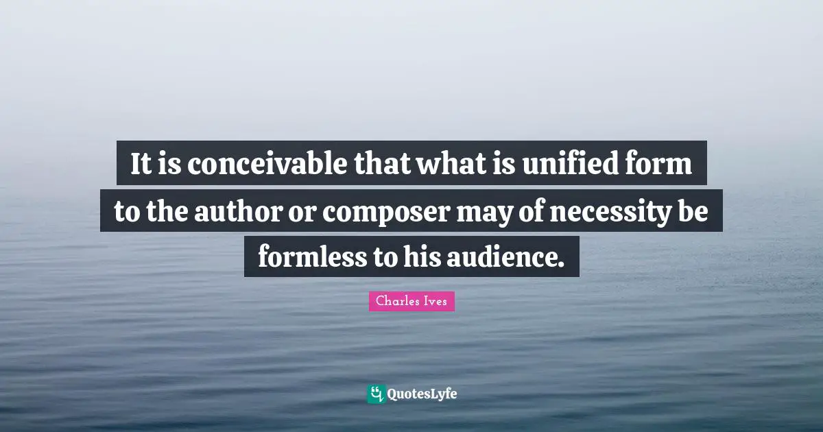 It is conceivable that what is unified form to the author or composer may of necessity be formless to his audience.