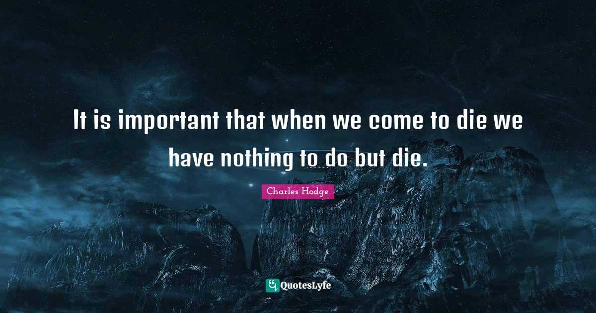It is important that when we come to die we have nothing to do but die.