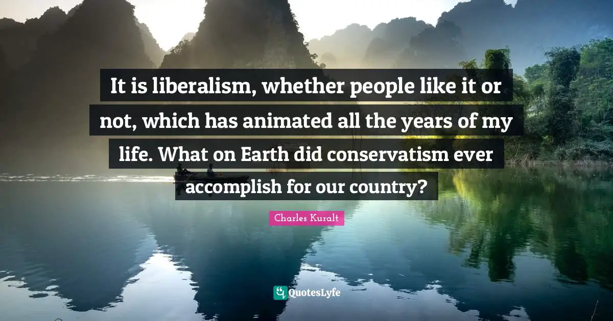 Conservatism Quotes: "It is liberalism, whether people like it or not, which has animated all the years of my life. What on Earth did conservatism ever accomplish for our country?"