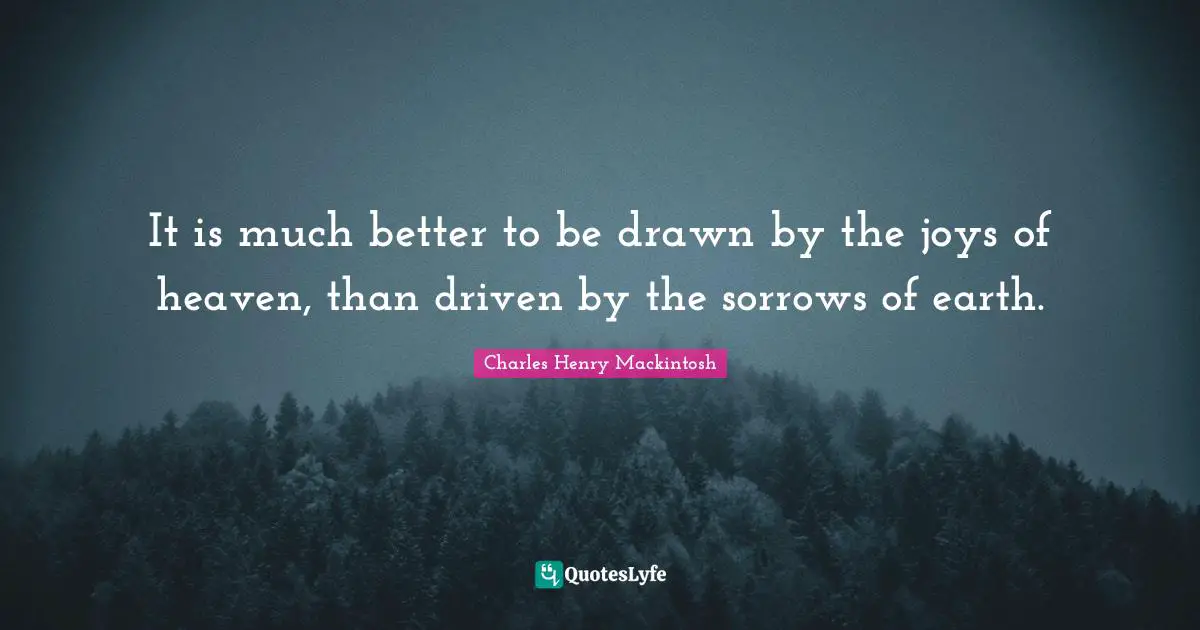 It is much better to be drawn by the joys of heaven, than driven by the sorrows of earth.