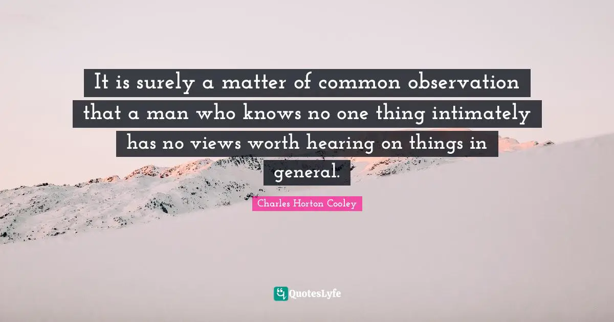 It is surely a matter of common observation that a man who knows no one thing intimately has no views worth hearing on things in general.