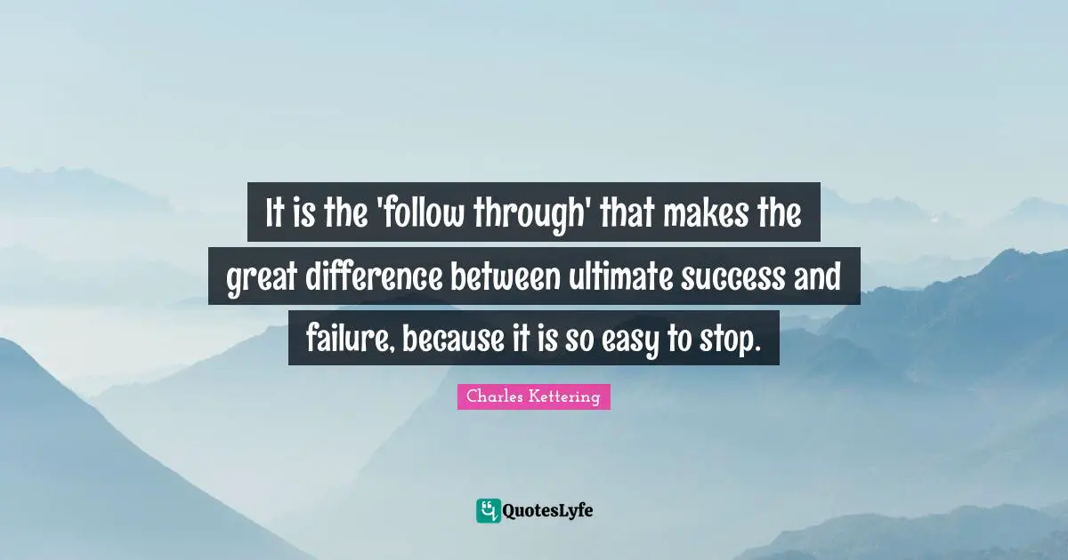 It is the 'follow through' that makes the great difference between ultimate success and failure, because it is so easy to stop.