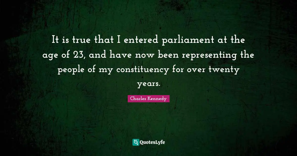 It is true that I entered parliament at the age of 23, and have now been representing the people of my constituency for over twenty years.