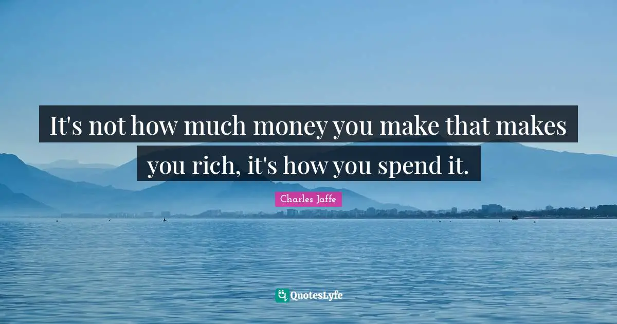 It's not how much money you make that makes you rich, it's how you spend it.