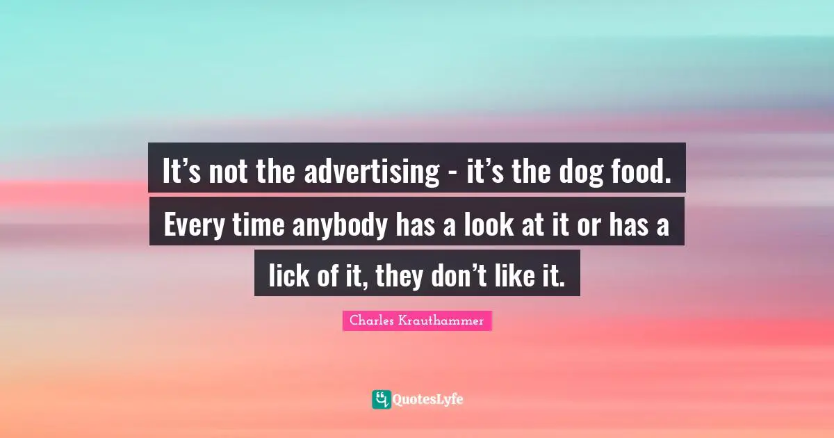 It’s not the advertising - it’s the dog food. Every time anybody has a look at it or has a lick of it, they don’t like it.