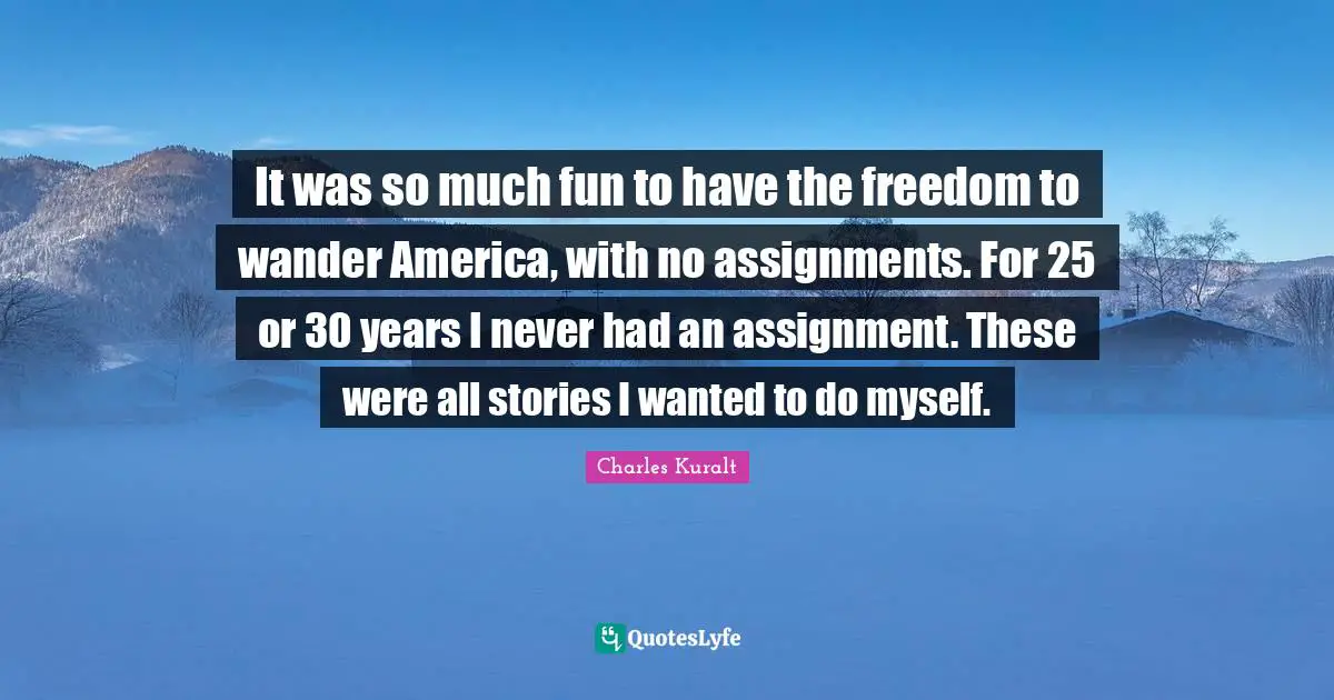 It was so much fun to have the freedom to wander America, with no assignments. For 25 or 30 years I never had an assignment. These were all stories I wanted to do myself.