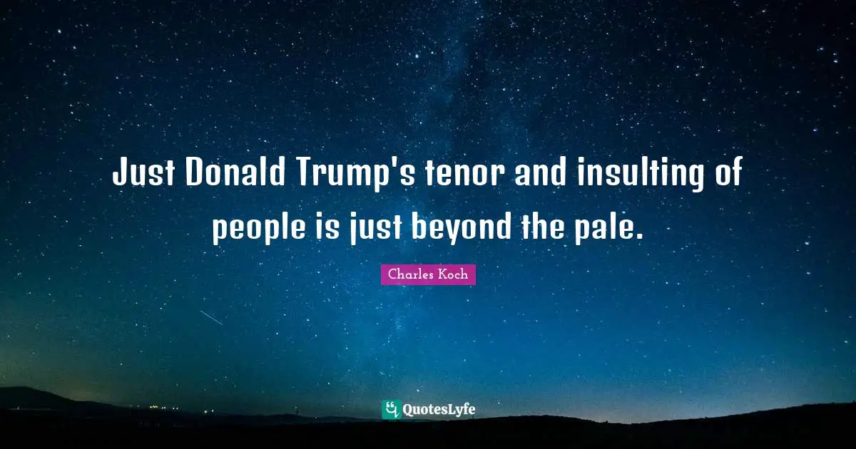 Just Donald Trump's tenor and insulting of people is just beyond the pale.
