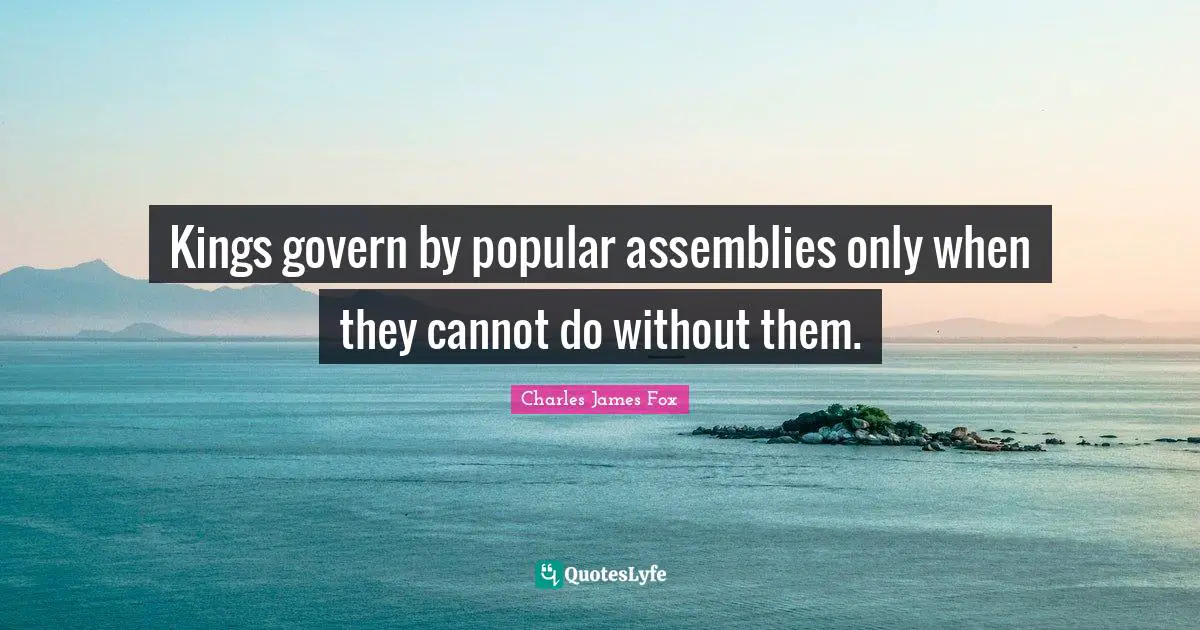 Charles James Quotes: "Kings govern by popular assemblies only when they cannot do without them."