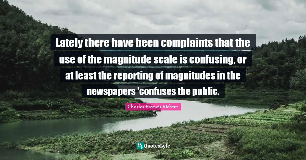 W. D. Richter Quotes: "Lately there have been complaints that the use of the magnitude scale is confusing, or at least the reporting of magnitudes in the newspapers 'confuses the public."