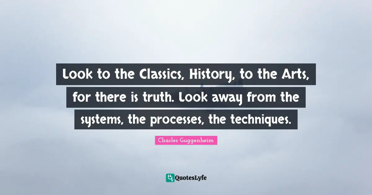 Look to the Classics, History, to the Arts, for there is truth. Look away from the systems, the processes, the techniques.