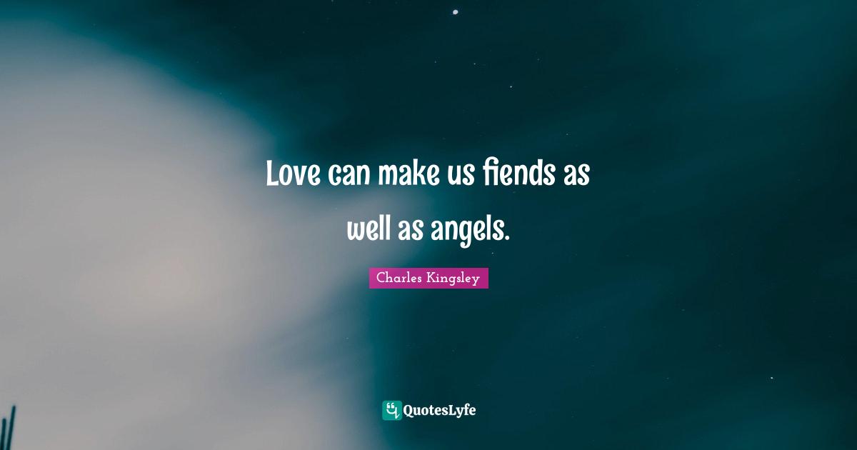 Love can make us fiends as well as angels.