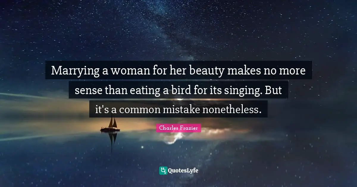 Marrying a woman for her beauty makes no more sense than eating a bird for its singing. But it's a common mistake nonetheless.