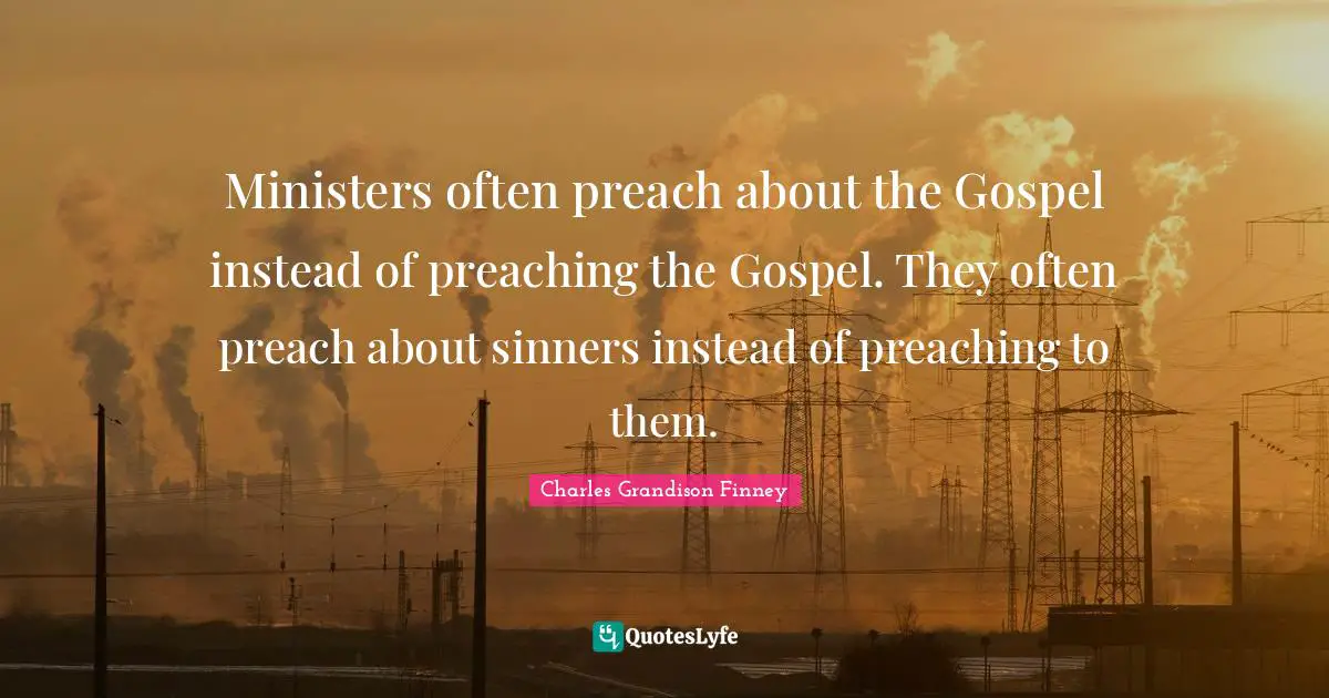 Charles Grandison Finney Quotes: "Ministers often preach about the Gospel instead of preaching the Gospel. They often preach about sinners instead of preaching to them."