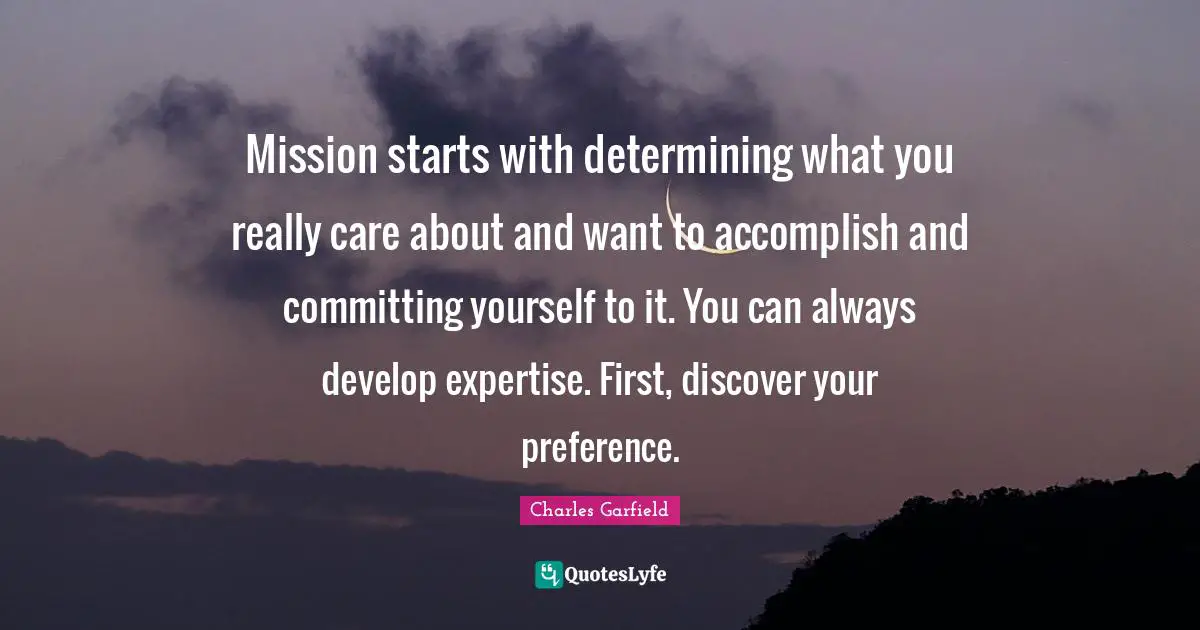 Mission starts with determining what you really care about and want to accomplish and committing yourself to it. You can always develop expertise. First, discover your preference.