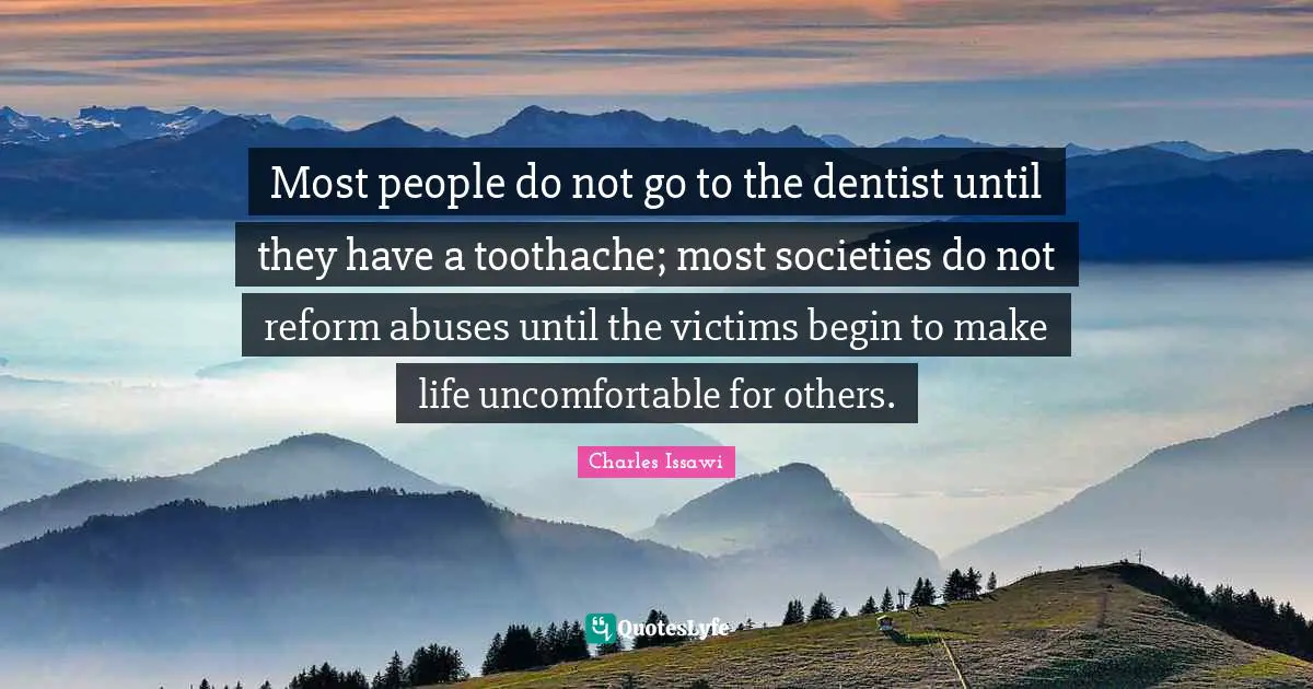 Most people do not go to the dentist until they have a toothache; most societies do not reform abuses until the victims begin to make life uncomfortable for others.