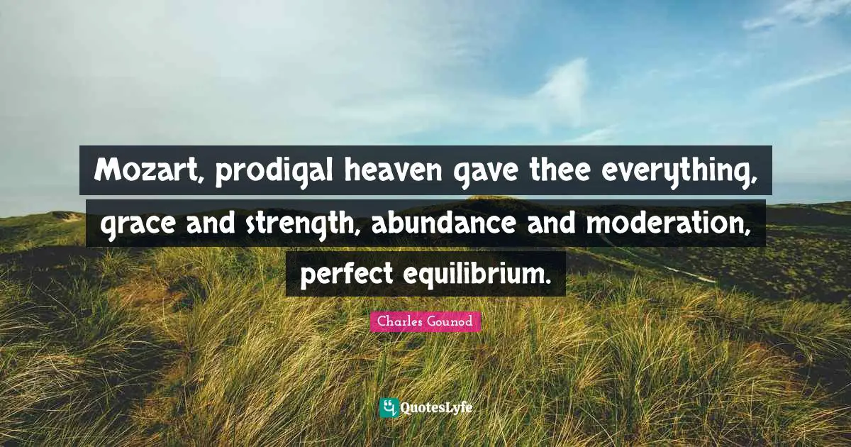 Mozart, prodigal heaven gave thee everything, grace and strength, abundance and moderation, perfect equilibrium.