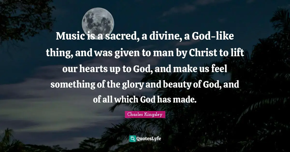 Music is a sacred, a divine, a God-like thing, and was given to man by Christ to lift our hearts up to God, and make us feel something of the glory and beauty of God, and of all which God has made.