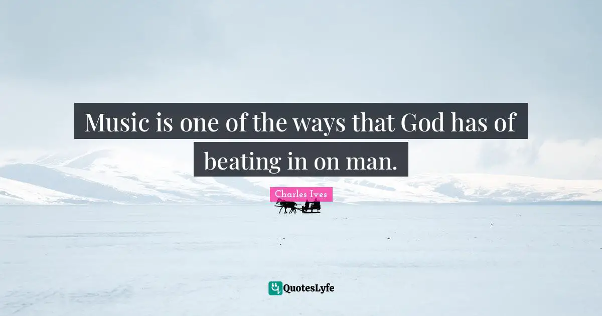 Music is one of the ways that God has of beating in on man.