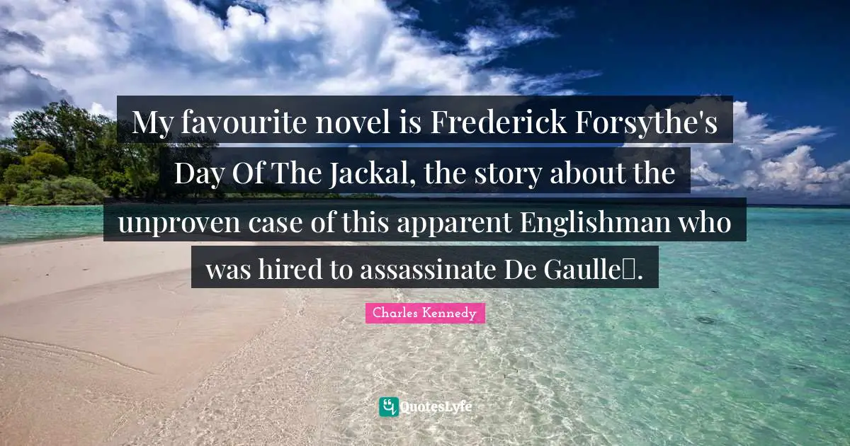 My favourite novel is Frederick Forsythe's Day Of The Jackal, the story about the unproven case of this apparent Englishman who was hired to assassinate De Gaulle.