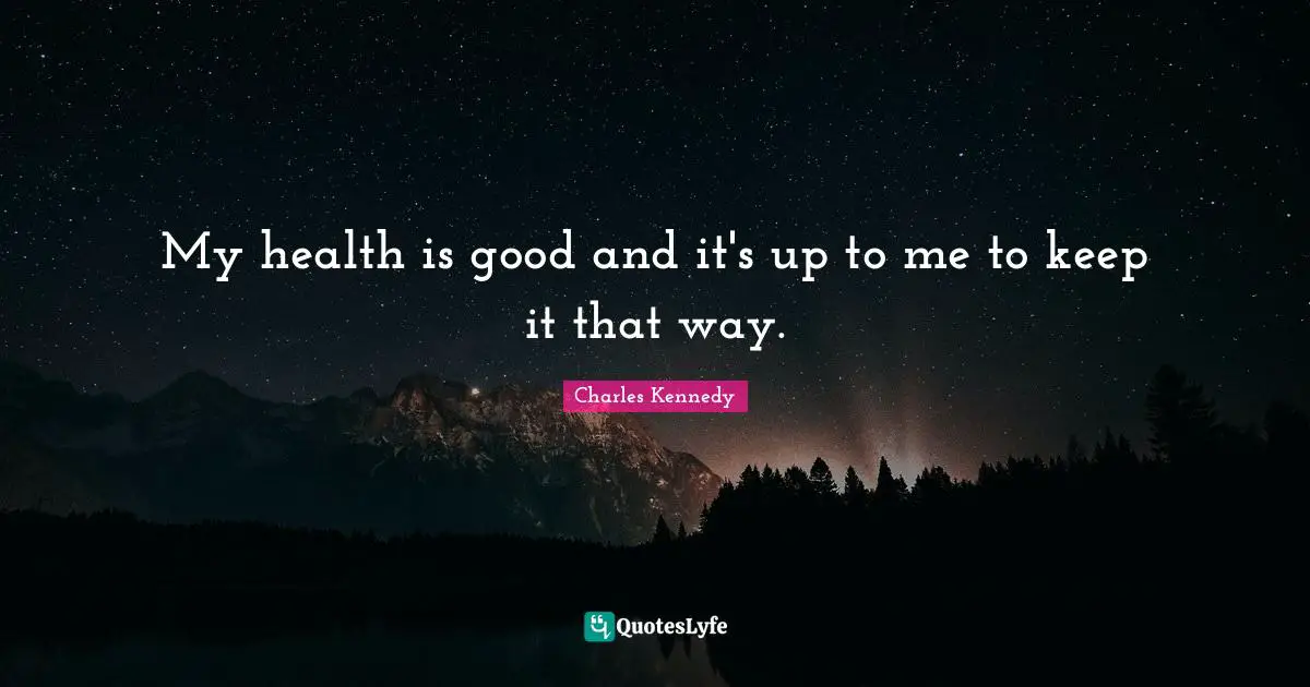 My health is good and it's up to me to keep it that way.
