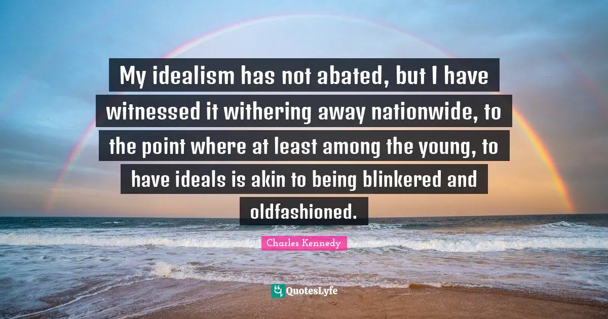 My idealism has not abated, but I have witnessed it withering away nationwide, to the point where at least among the young, to have ideals is akin to being blinkered and oldfashioned.