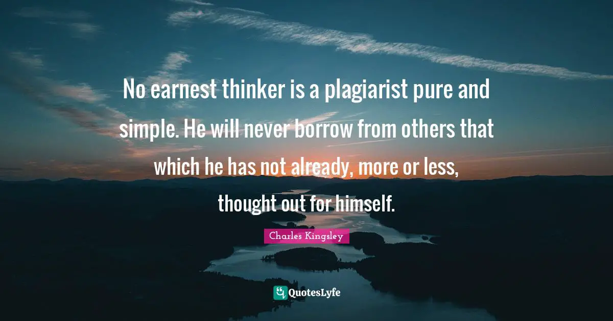 No earnest thinker is a plagiarist pure and simple. He will never borrow from others that which he has not already, more or less, thought out for himself.