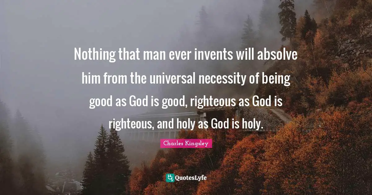 Nothing that man ever invents will absolve him from the universal necessity of being good as God is good, righteous as God is righteous, and holy as God is holy.