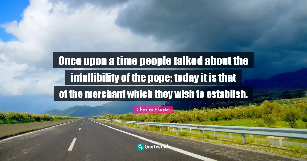 Charles Fourier Quotes: "Once upon a time people talked about the infallibility of the pope; today it is that of the merchant which they wish to establish."