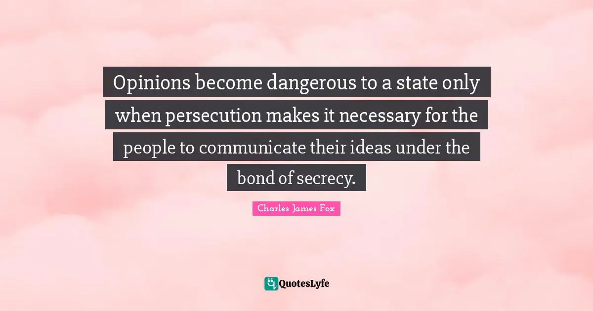 Charles James Quotes: "Opinions become dangerous to a state only when persecution makes it necessary for the people to communicate their ideas under the bond of secrecy."