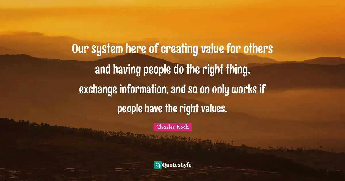 Our system here of creating value for others and having people do the right thing, exchange information, and so on only works if people have the right values.