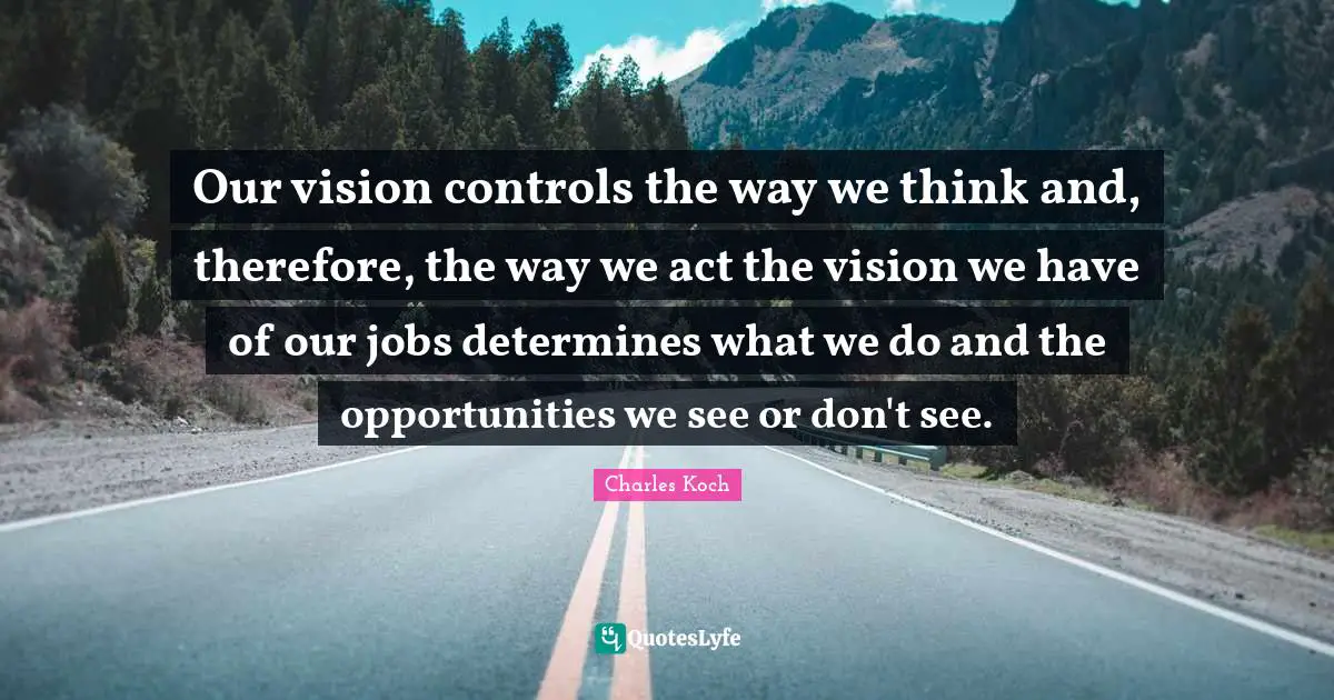 Our vision controls the way we think and, therefore, the way we act the vision we have of our jobs determines what we do and the opportunities we see or don't see.