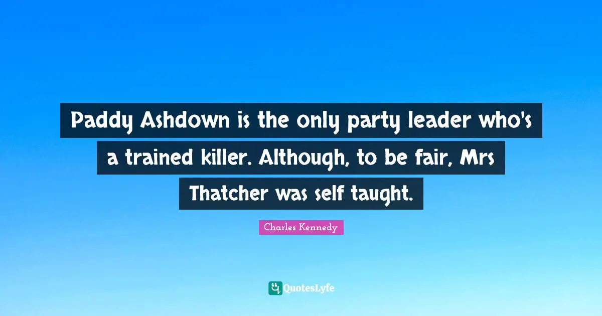 Paddy Ashdown is the only party leader who's a trained killer. Although, to be fair, Mrs Thatcher was self taught.
