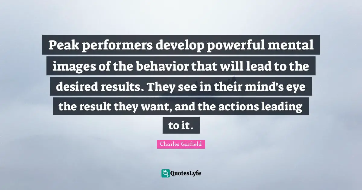 Performers Quotes: "Peak performers develop powerful mental images of the behavior that will lead to the desired results. They see in their mind's eye the result they want, and the actions leading to it."