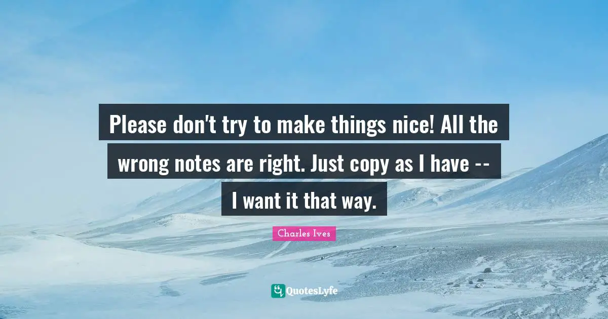 Please don't try to make things nice! All the wrong notes are right. Just copy as I have -- I want it that way.
