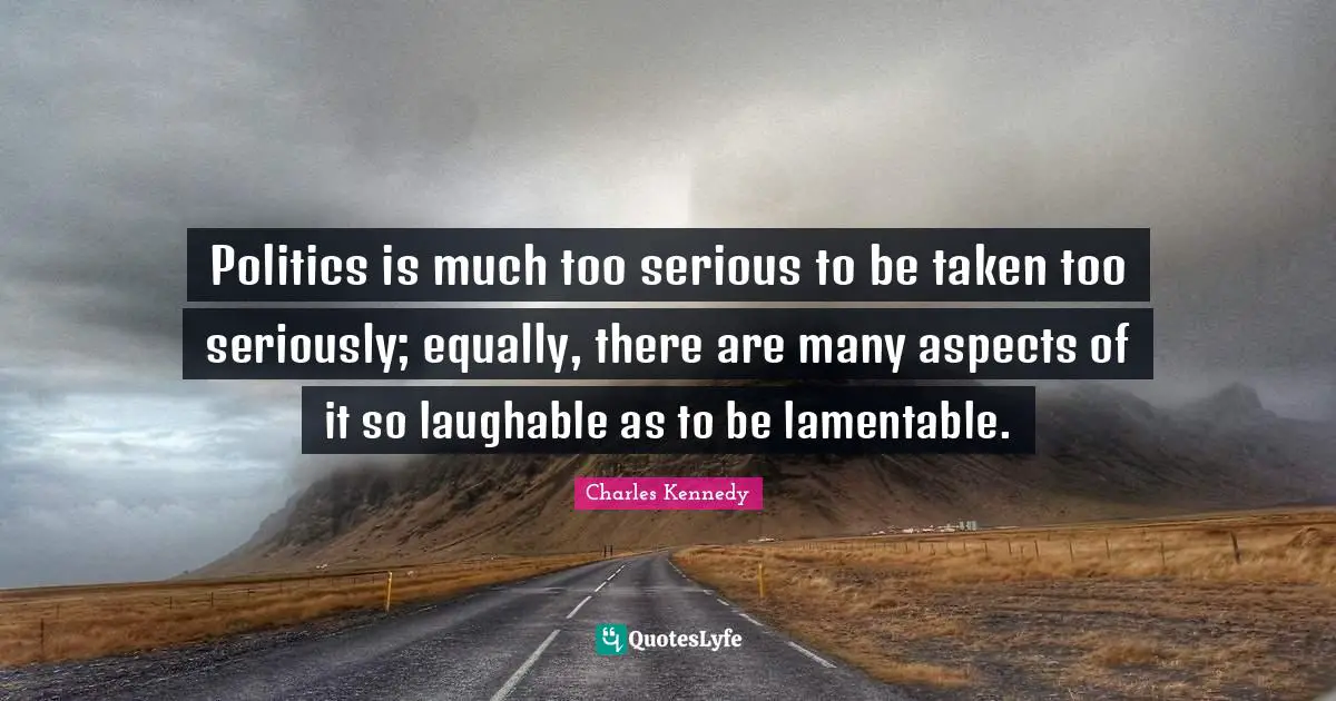 Politics is much too serious to be taken too seriously; equally, there are many aspects of it so laughable as to be lamentable.